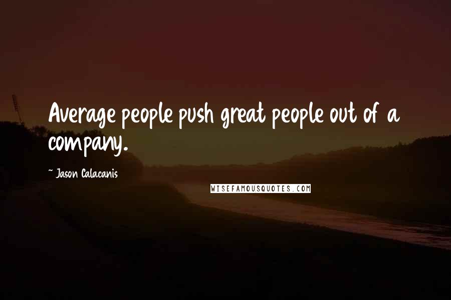 Jason Calacanis Quotes: Average people push great people out of a company.
