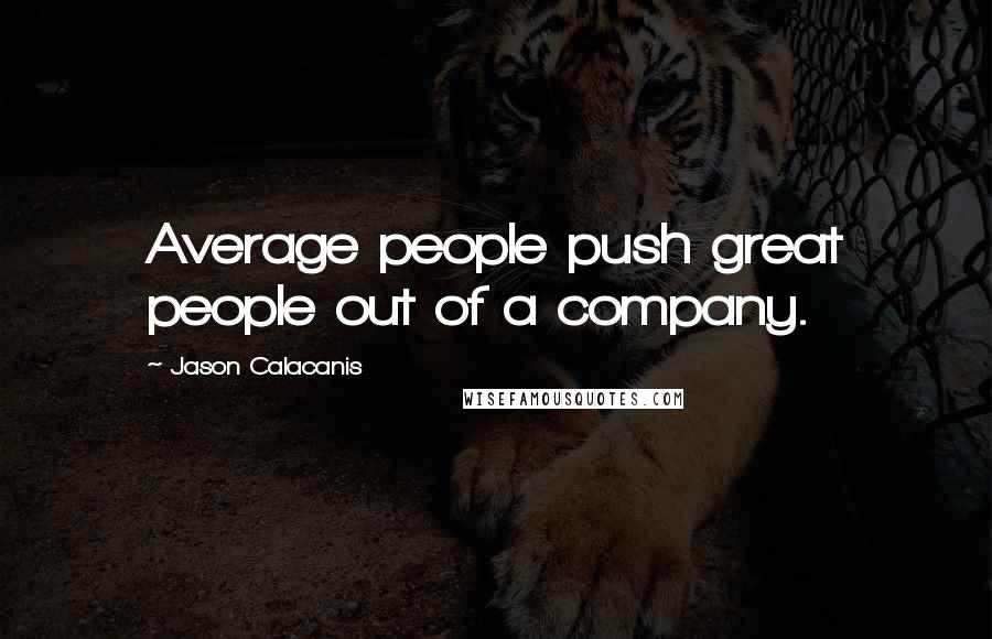 Jason Calacanis Quotes: Average people push great people out of a company.
