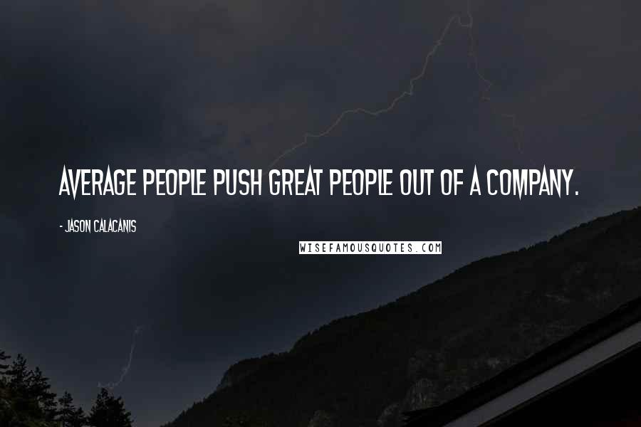 Jason Calacanis Quotes: Average people push great people out of a company.