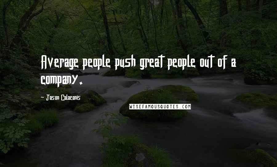 Jason Calacanis Quotes: Average people push great people out of a company.