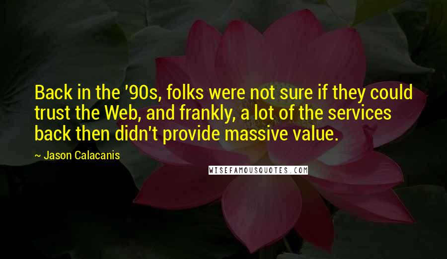 Jason Calacanis Quotes: Back in the '90s, folks were not sure if they could trust the Web, and frankly, a lot of the services back then didn't provide massive value.