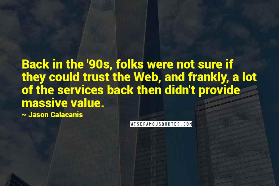 Jason Calacanis Quotes: Back in the '90s, folks were not sure if they could trust the Web, and frankly, a lot of the services back then didn't provide massive value.