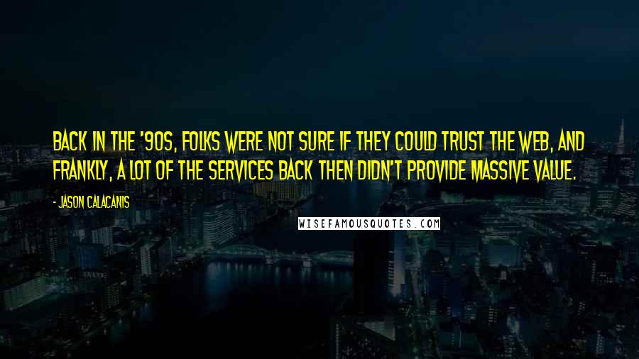 Jason Calacanis Quotes: Back in the '90s, folks were not sure if they could trust the Web, and frankly, a lot of the services back then didn't provide massive value.