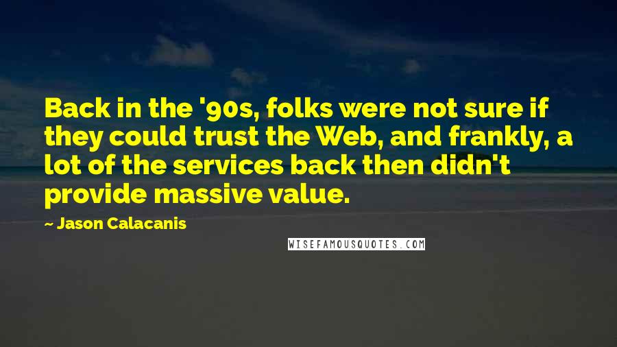 Jason Calacanis Quotes: Back in the '90s, folks were not sure if they could trust the Web, and frankly, a lot of the services back then didn't provide massive value.