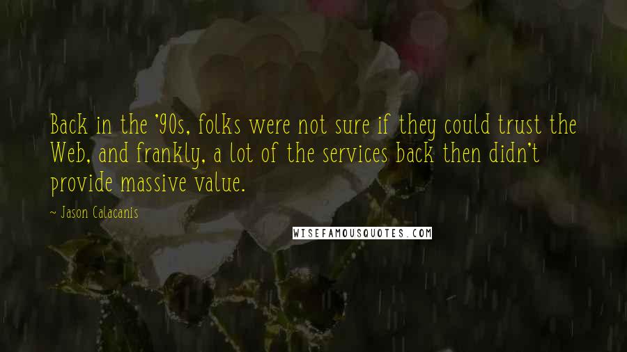 Jason Calacanis Quotes: Back in the '90s, folks were not sure if they could trust the Web, and frankly, a lot of the services back then didn't provide massive value.