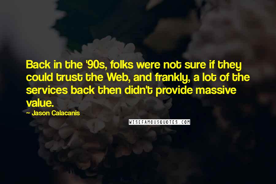 Jason Calacanis Quotes: Back in the '90s, folks were not sure if they could trust the Web, and frankly, a lot of the services back then didn't provide massive value.