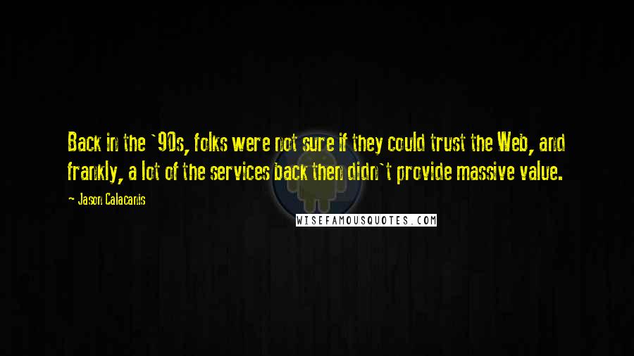 Jason Calacanis Quotes: Back in the '90s, folks were not sure if they could trust the Web, and frankly, a lot of the services back then didn't provide massive value.