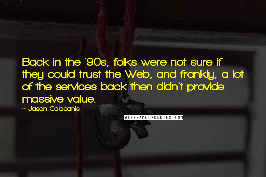 Jason Calacanis Quotes: Back in the '90s, folks were not sure if they could trust the Web, and frankly, a lot of the services back then didn't provide massive value.
