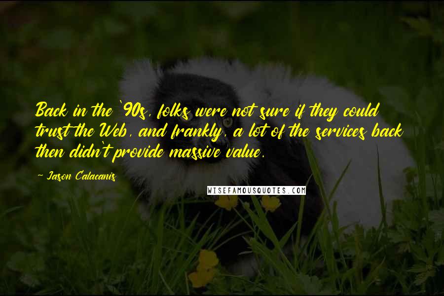 Jason Calacanis Quotes: Back in the '90s, folks were not sure if they could trust the Web, and frankly, a lot of the services back then didn't provide massive value.