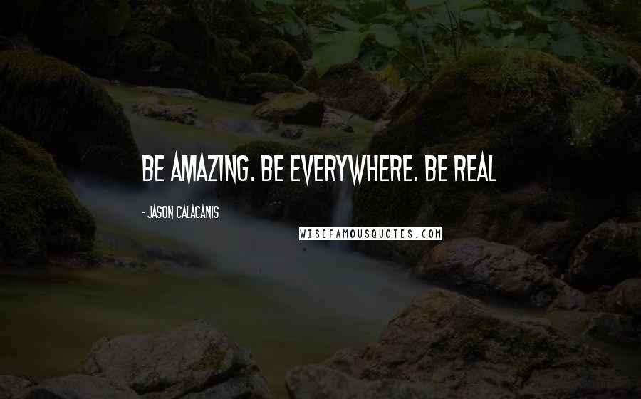 Jason Calacanis Quotes: Be amazing. Be everywhere. Be real