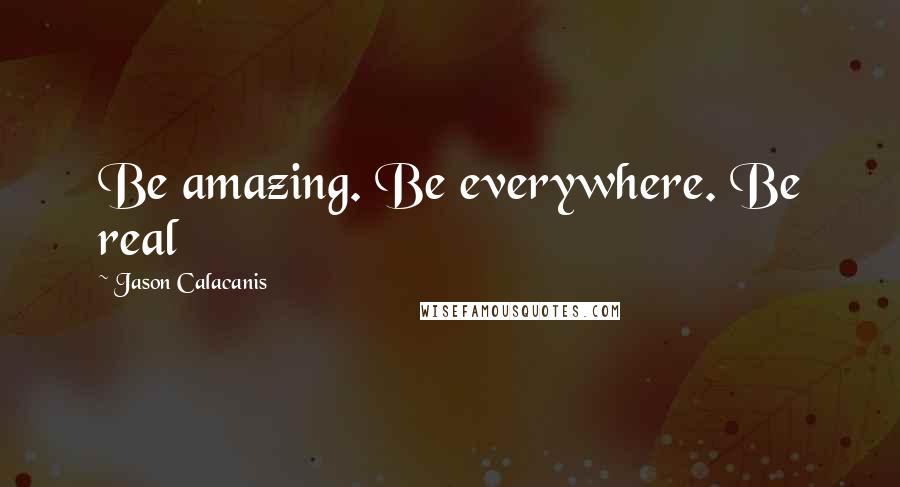 Jason Calacanis Quotes: Be amazing. Be everywhere. Be real