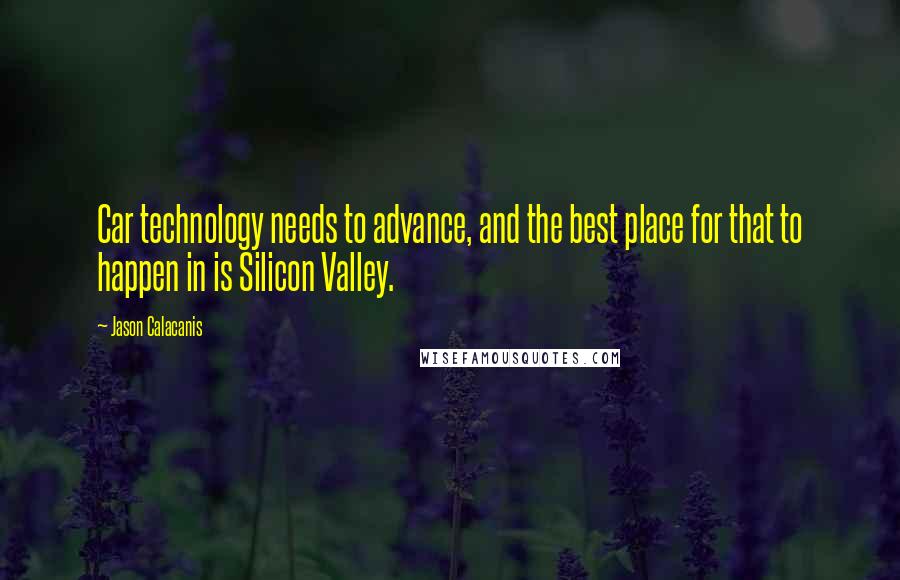 Jason Calacanis Quotes: Car technology needs to advance, and the best place for that to happen in is Silicon Valley.