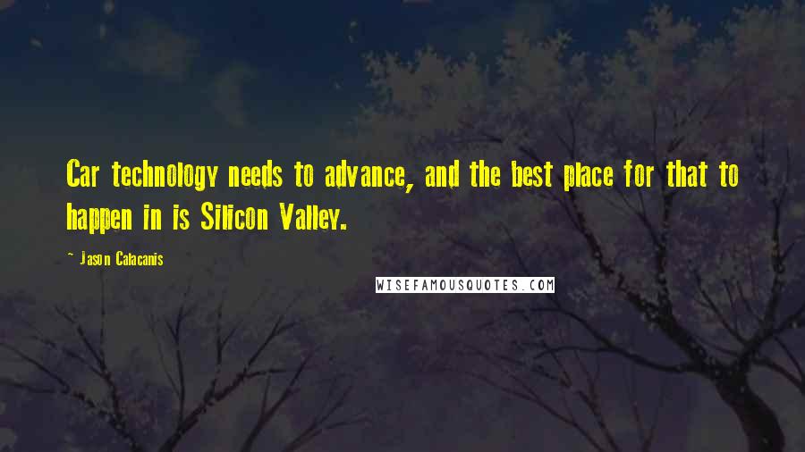 Jason Calacanis Quotes: Car technology needs to advance, and the best place for that to happen in is Silicon Valley.