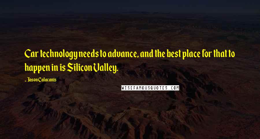 Jason Calacanis Quotes: Car technology needs to advance, and the best place for that to happen in is Silicon Valley.