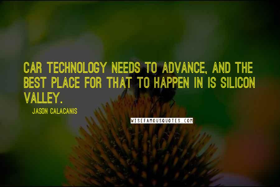 Jason Calacanis Quotes: Car technology needs to advance, and the best place for that to happen in is Silicon Valley.