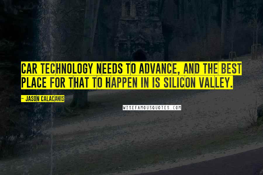 Jason Calacanis Quotes: Car technology needs to advance, and the best place for that to happen in is Silicon Valley.