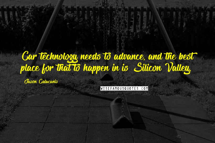 Jason Calacanis Quotes: Car technology needs to advance, and the best place for that to happen in is Silicon Valley.