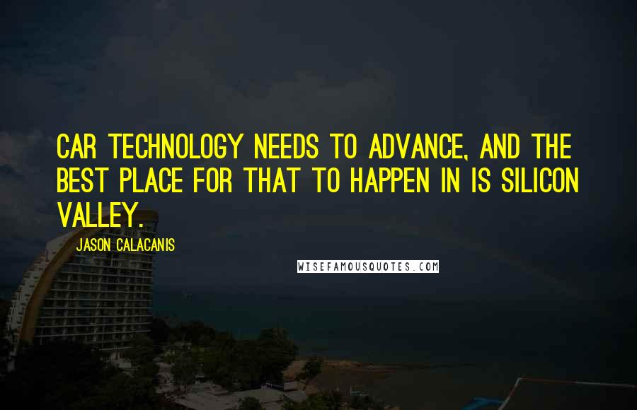 Jason Calacanis Quotes: Car technology needs to advance, and the best place for that to happen in is Silicon Valley.