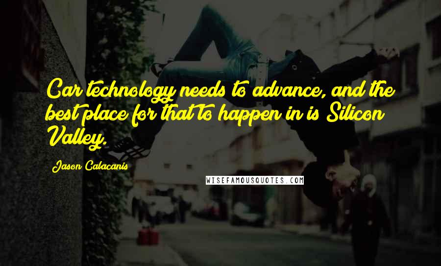 Jason Calacanis Quotes: Car technology needs to advance, and the best place for that to happen in is Silicon Valley.