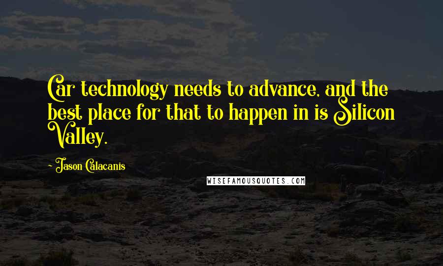 Jason Calacanis Quotes: Car technology needs to advance, and the best place for that to happen in is Silicon Valley.