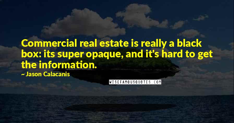 Jason Calacanis Quotes: Commercial real estate is really a black box: its super opaque, and it's hard to get the information.