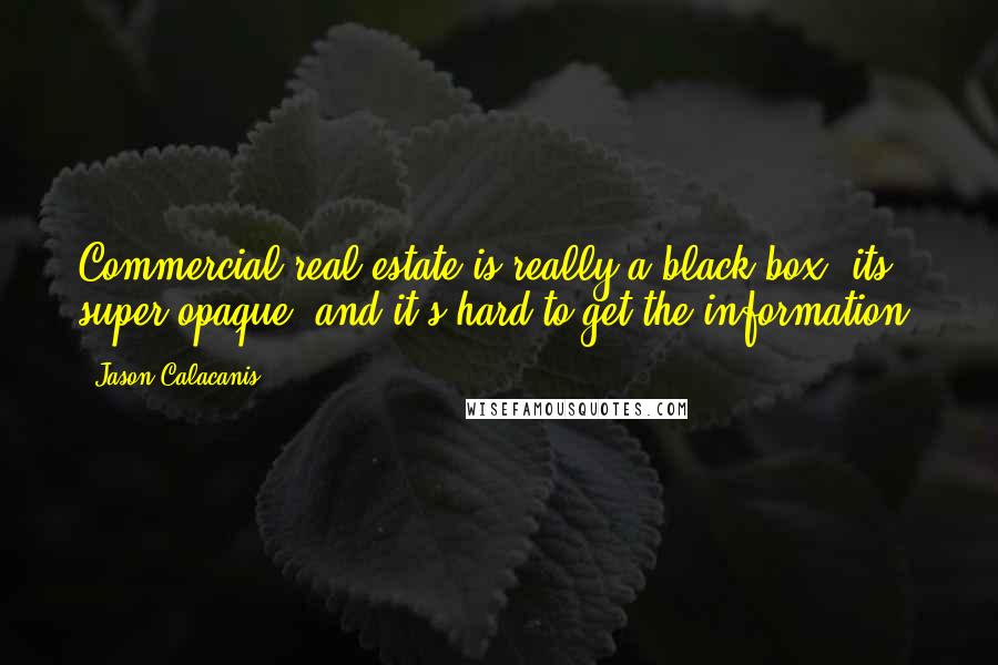 Jason Calacanis Quotes: Commercial real estate is really a black box: its super opaque, and it's hard to get the information.