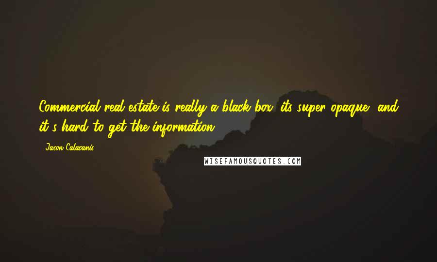 Jason Calacanis Quotes: Commercial real estate is really a black box: its super opaque, and it's hard to get the information.