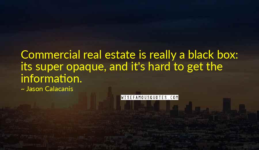 Jason Calacanis Quotes: Commercial real estate is really a black box: its super opaque, and it's hard to get the information.