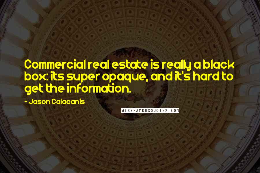 Jason Calacanis Quotes: Commercial real estate is really a black box: its super opaque, and it's hard to get the information.