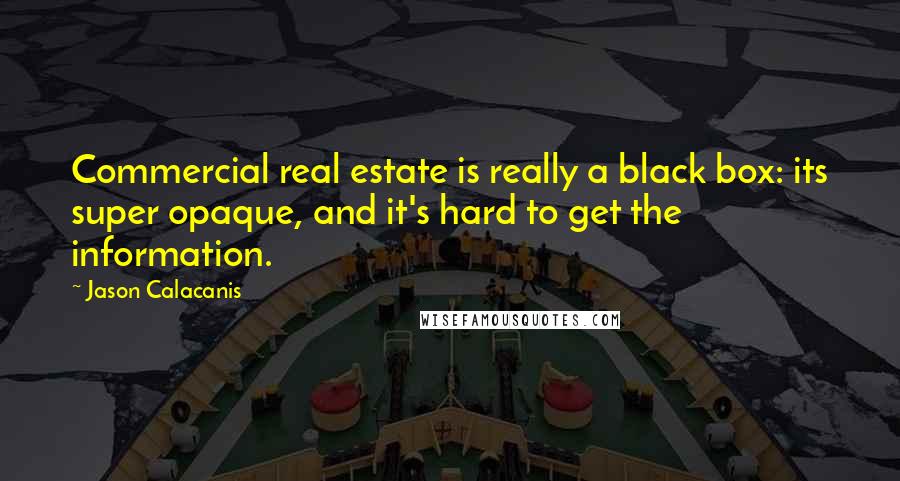 Jason Calacanis Quotes: Commercial real estate is really a black box: its super opaque, and it's hard to get the information.