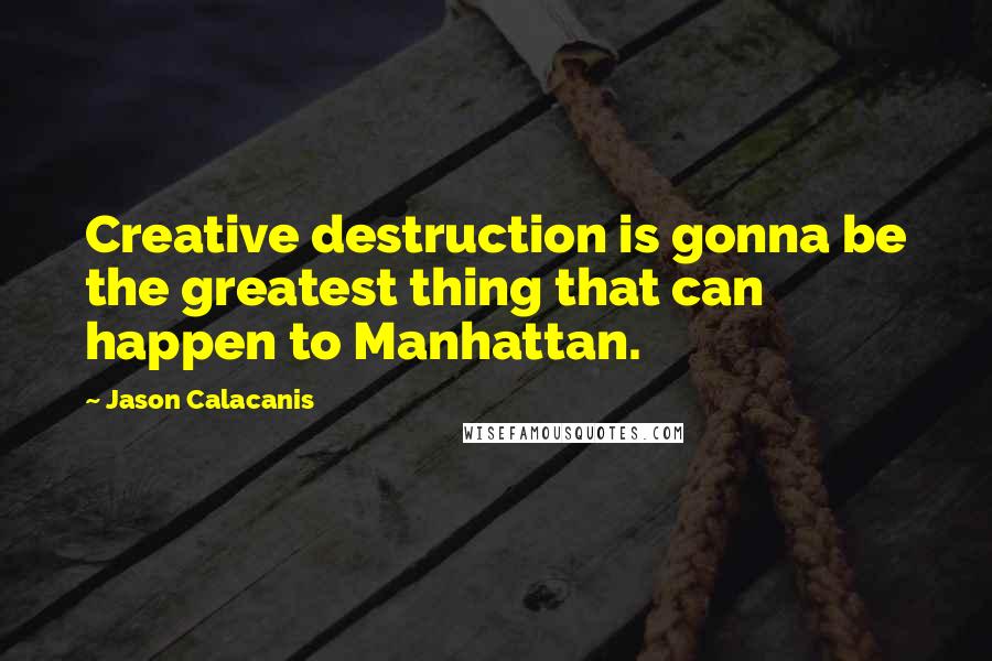 Jason Calacanis Quotes: Creative destruction is gonna be the greatest thing that can happen to Manhattan.