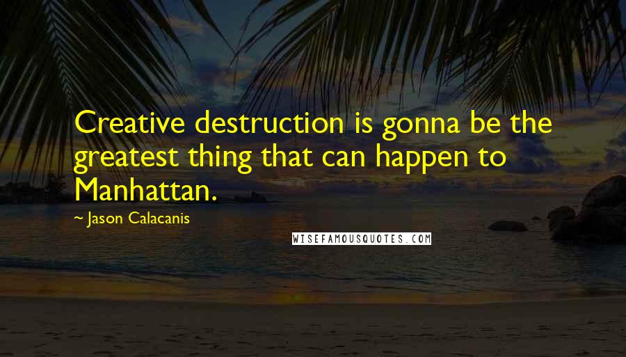 Jason Calacanis Quotes: Creative destruction is gonna be the greatest thing that can happen to Manhattan.