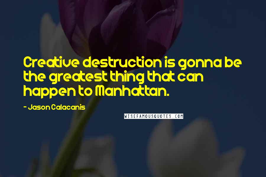 Jason Calacanis Quotes: Creative destruction is gonna be the greatest thing that can happen to Manhattan.