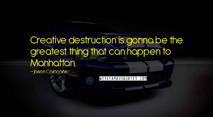 Jason Calacanis Quotes: Creative destruction is gonna be the greatest thing that can happen to Manhattan.