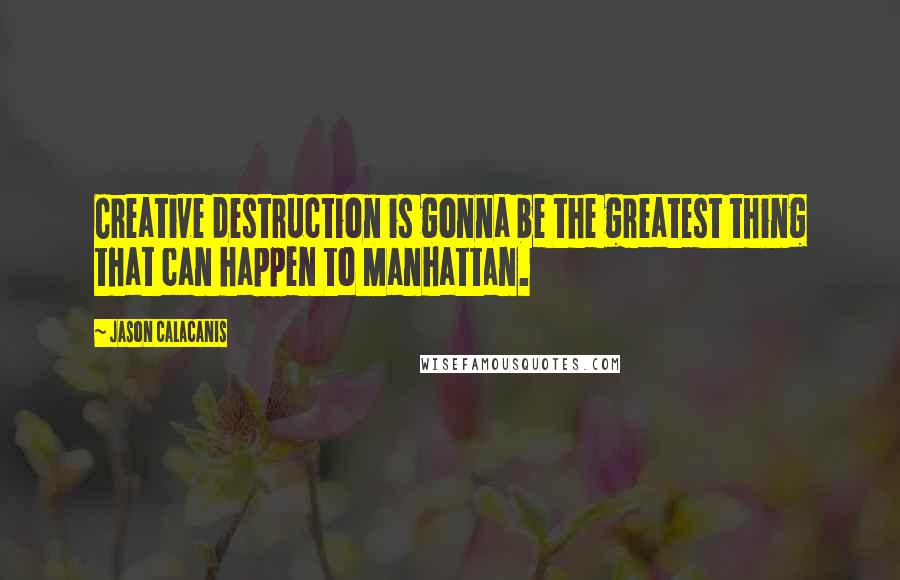 Jason Calacanis Quotes: Creative destruction is gonna be the greatest thing that can happen to Manhattan.