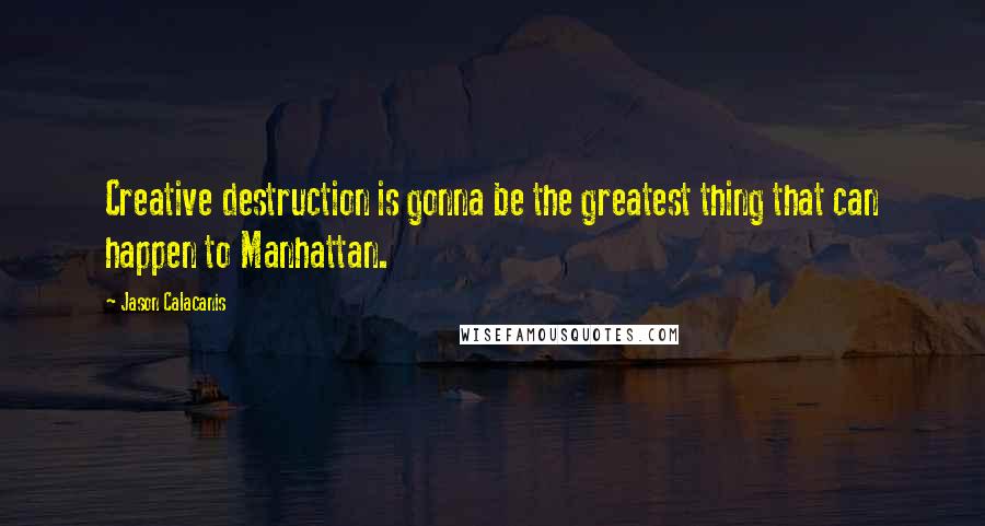 Jason Calacanis Quotes: Creative destruction is gonna be the greatest thing that can happen to Manhattan.