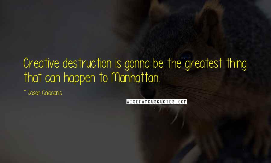 Jason Calacanis Quotes: Creative destruction is gonna be the greatest thing that can happen to Manhattan.