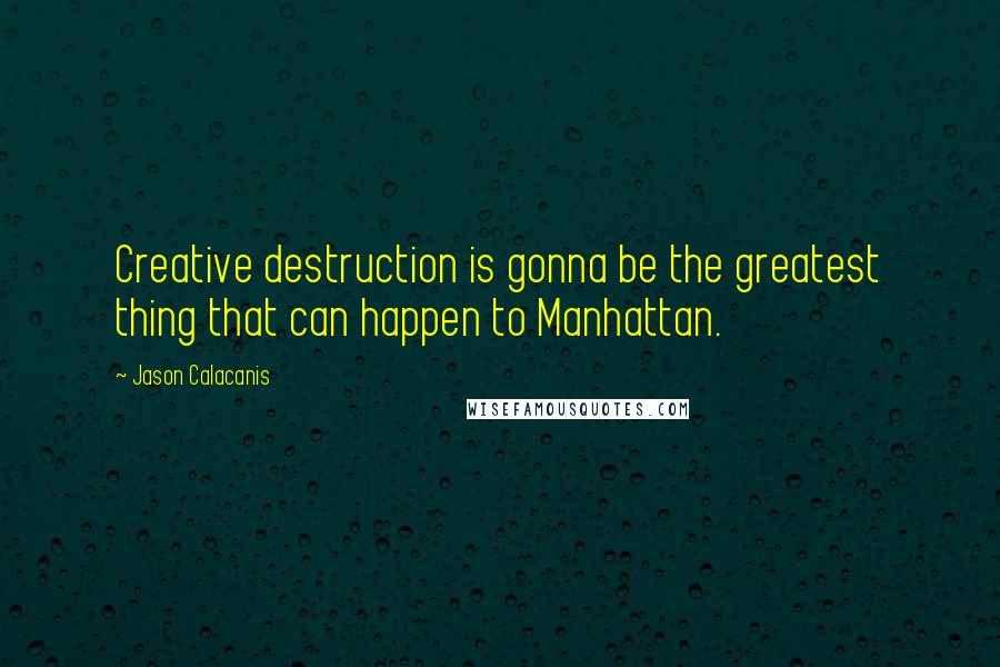 Jason Calacanis Quotes: Creative destruction is gonna be the greatest thing that can happen to Manhattan.