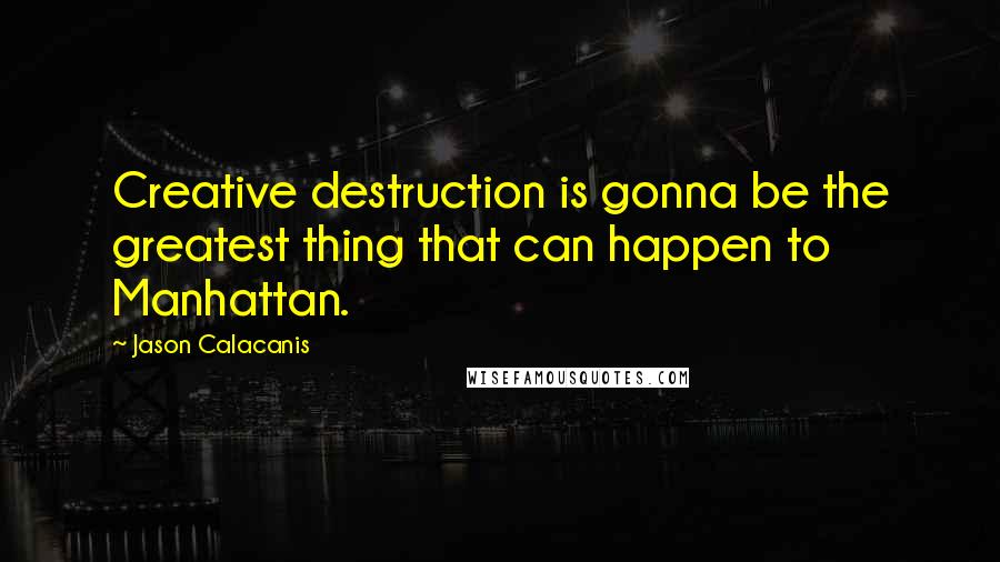 Jason Calacanis Quotes: Creative destruction is gonna be the greatest thing that can happen to Manhattan.