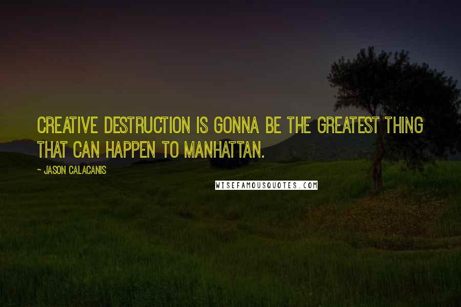 Jason Calacanis Quotes: Creative destruction is gonna be the greatest thing that can happen to Manhattan.