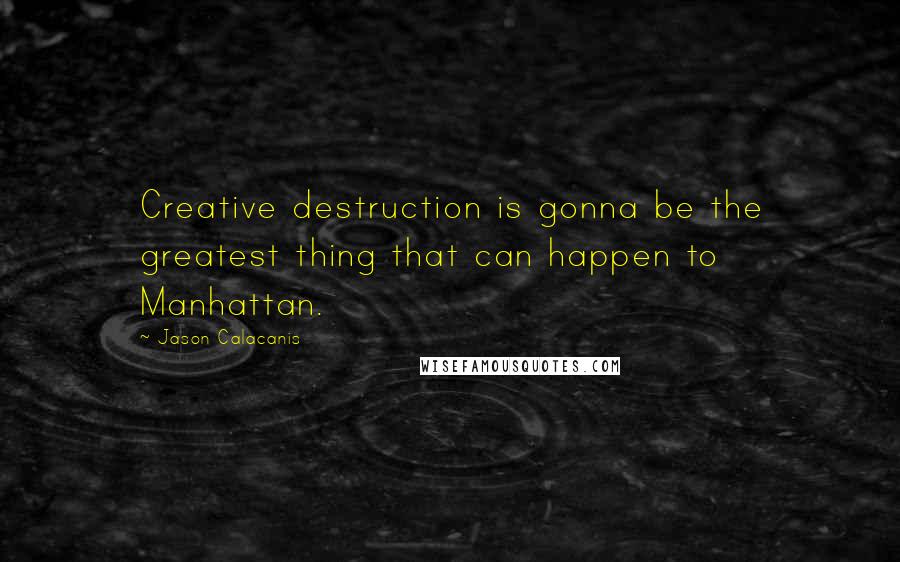 Jason Calacanis Quotes: Creative destruction is gonna be the greatest thing that can happen to Manhattan.