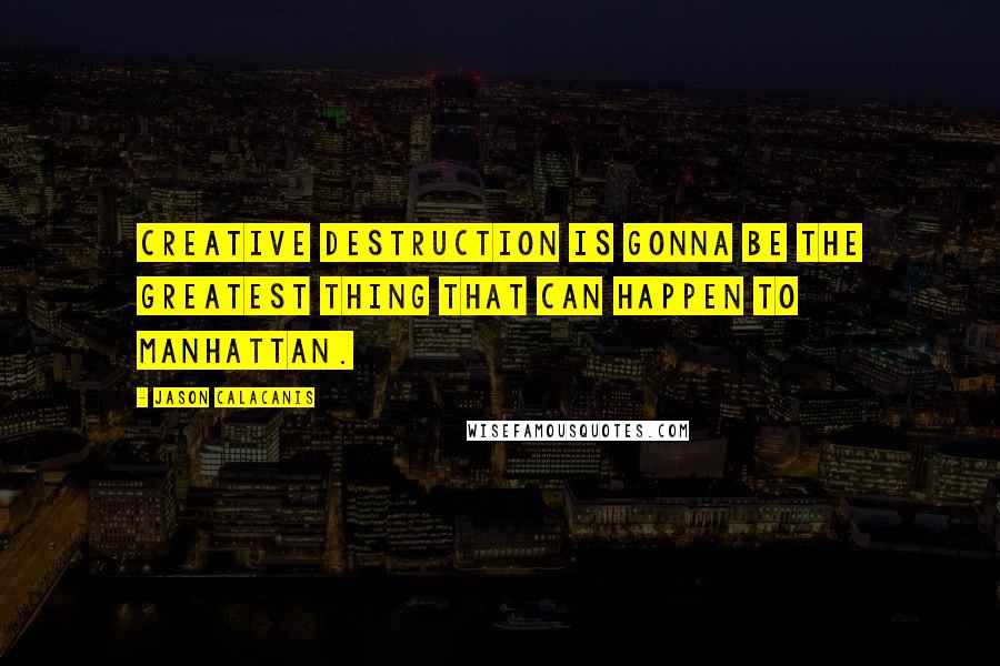 Jason Calacanis Quotes: Creative destruction is gonna be the greatest thing that can happen to Manhattan.