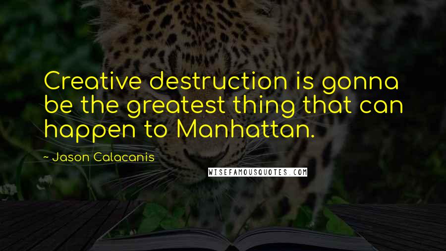 Jason Calacanis Quotes: Creative destruction is gonna be the greatest thing that can happen to Manhattan.