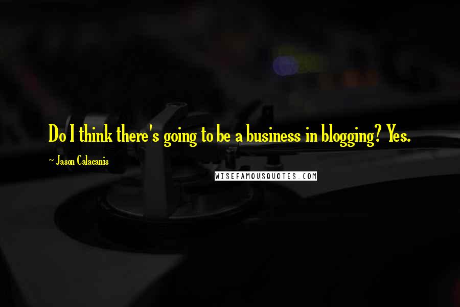 Jason Calacanis Quotes: Do I think there's going to be a business in blogging? Yes.