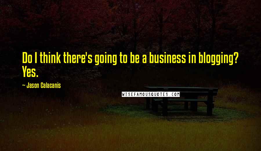 Jason Calacanis Quotes: Do I think there's going to be a business in blogging? Yes.