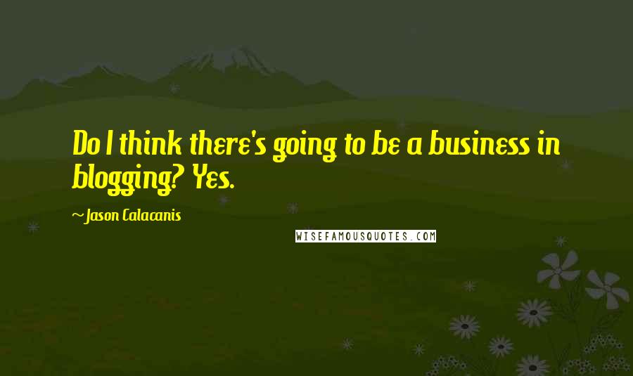 Jason Calacanis Quotes: Do I think there's going to be a business in blogging? Yes.