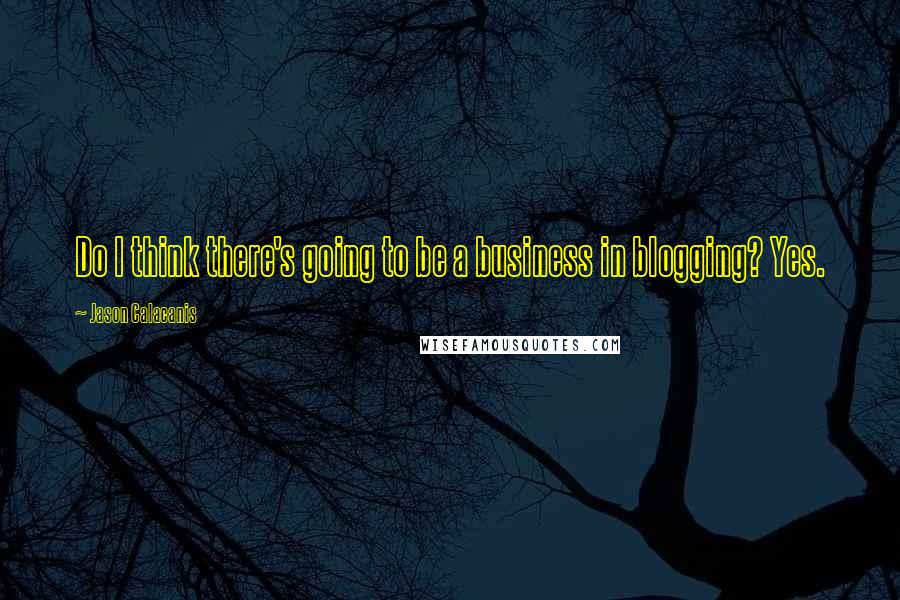 Jason Calacanis Quotes: Do I think there's going to be a business in blogging? Yes.