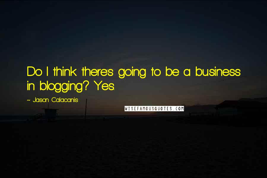 Jason Calacanis Quotes: Do I think there's going to be a business in blogging? Yes.