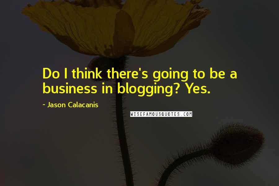 Jason Calacanis Quotes: Do I think there's going to be a business in blogging? Yes.