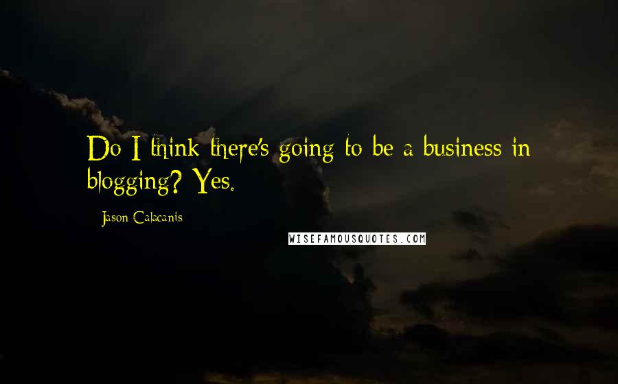Jason Calacanis Quotes: Do I think there's going to be a business in blogging? Yes.
